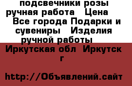подсвечники розы ручная работа › Цена ­ 1 - Все города Подарки и сувениры » Изделия ручной работы   . Иркутская обл.,Иркутск г.